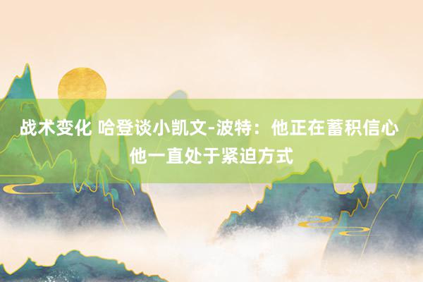 战术变化 哈登谈小凯文-波特：他正在蓄积信心 他一直处于紧迫方式