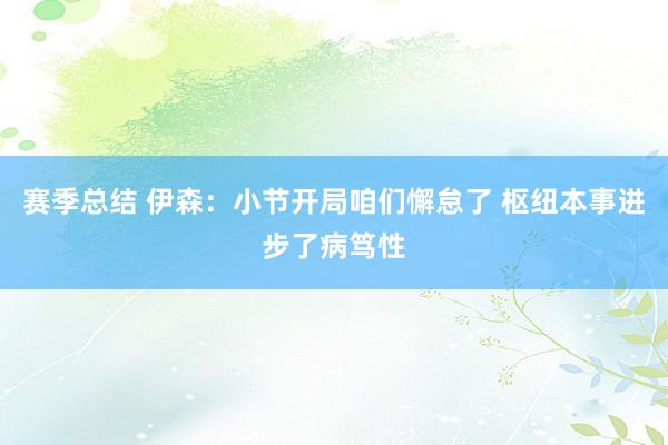 赛季总结 伊森：小节开局咱们懈怠了 枢纽本事进步了病笃性