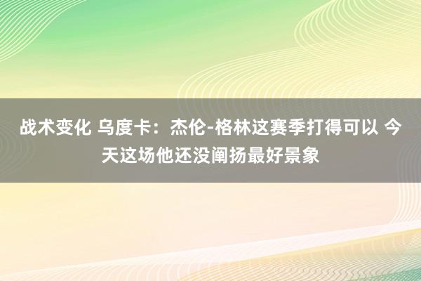 战术变化 乌度卡：杰伦-格林这赛季打得可以 今天这场他还没阐扬最好景象