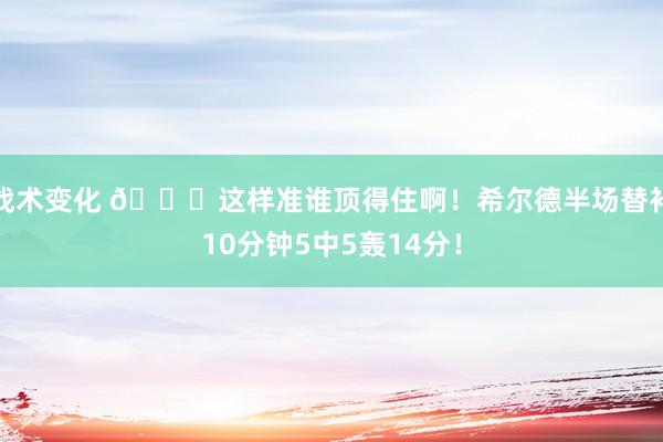 战术变化 😍这样准谁顶得住啊！希尔德半场替补10分钟5中5轰14分！