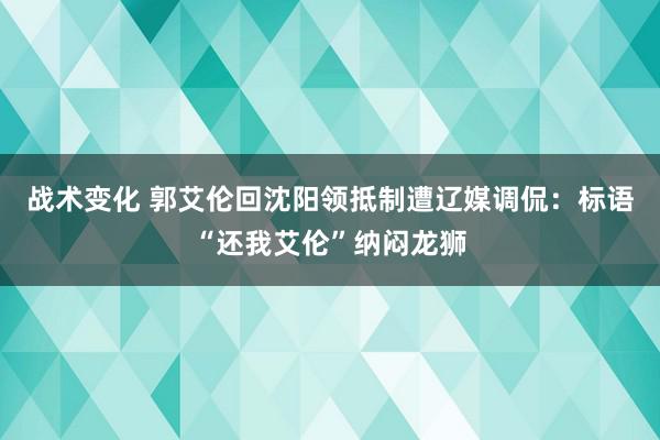 战术变化 郭艾伦回沈阳领抵制遭辽媒调侃：标语“还我艾伦”纳闷龙狮