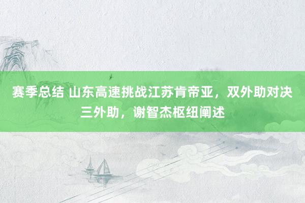 赛季总结 山东高速挑战江苏肯帝亚，双外助对决三外助，谢智杰枢纽阐述