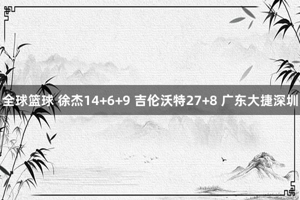 全球篮球 徐杰14+6+9 吉伦沃特27+8 广东大捷深圳