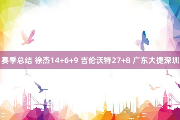 赛季总结 徐杰14+6+9 吉伦沃特27+8 广东大捷深圳