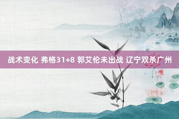 战术变化 弗格31+8 郭艾伦未出战 辽宁双杀广州