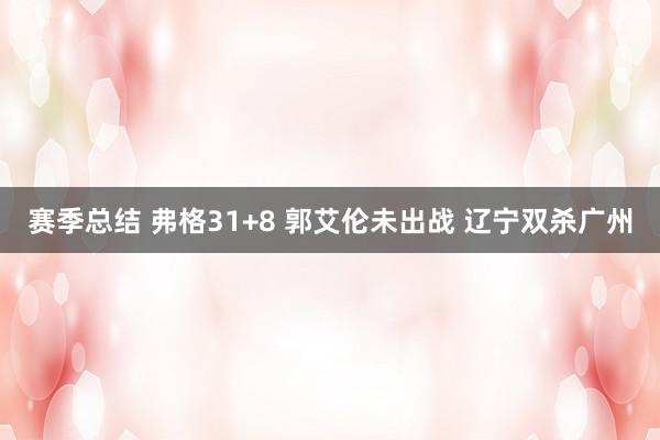 赛季总结 弗格31+8 郭艾伦未出战 辽宁双杀广州