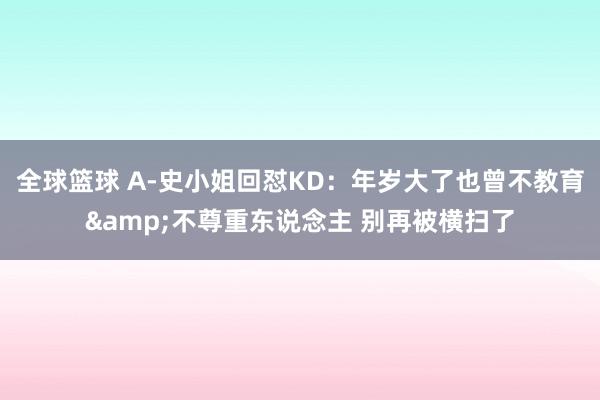 全球篮球 A-史小姐回怼KD：年岁大了也曾不教育&不尊重东说念主 别再被横扫了