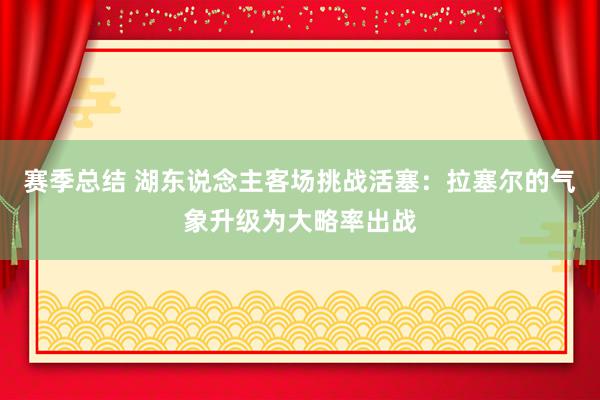 赛季总结 湖东说念主客场挑战活塞：拉塞尔的气象升级为大略率出战