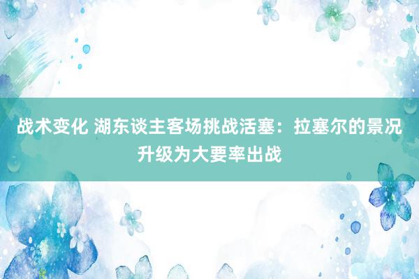 战术变化 湖东谈主客场挑战活塞：拉塞尔的景况升级为大要率出战