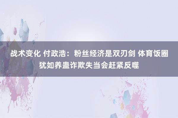 战术变化 付政浩：粉丝经济是双刃剑 体育饭圈犹如养蛊诈欺失当会赶紧反噬