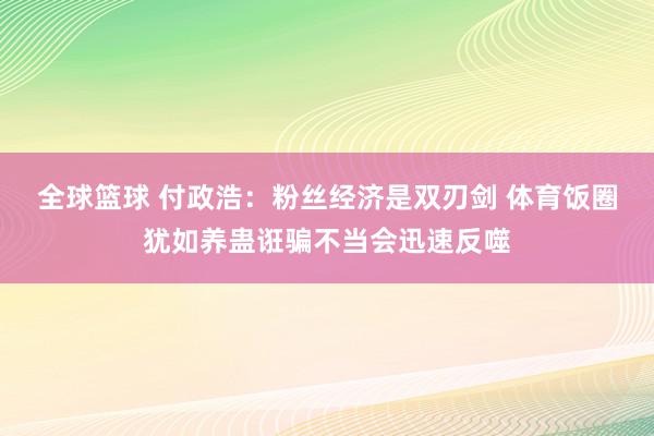 全球篮球 付政浩：粉丝经济是双刃剑 体育饭圈犹如养蛊诳骗不当会迅速反噬