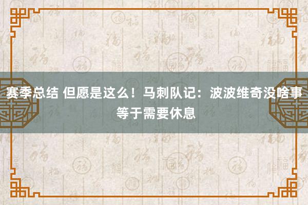 赛季总结 但愿是这么！马刺队记：波波维奇没啥事 等于需要休息