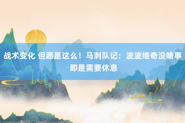 战术变化 但愿是这么！马刺队记：波波维奇没啥事 即是需要休息