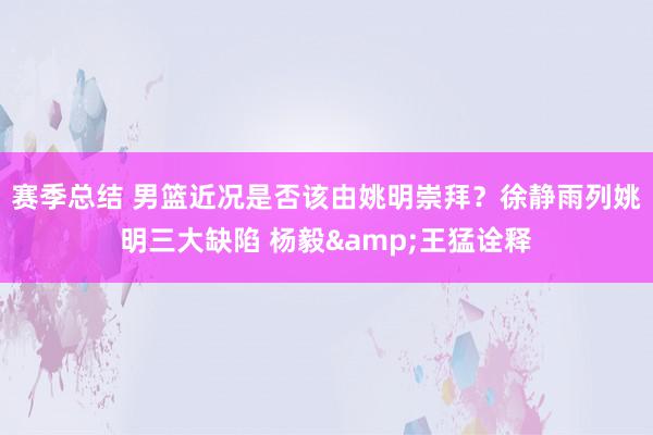 赛季总结 男篮近况是否该由姚明崇拜？徐静雨列姚明三大缺陷 杨毅&王猛诠释