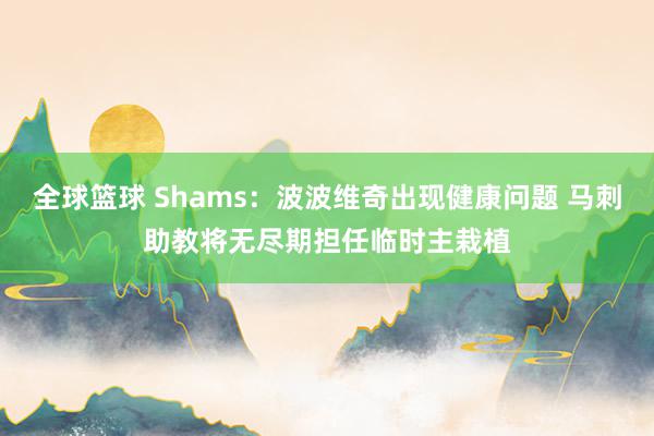 全球篮球 Shams：波波维奇出现健康问题 马刺助教将无尽期担任临时主栽植