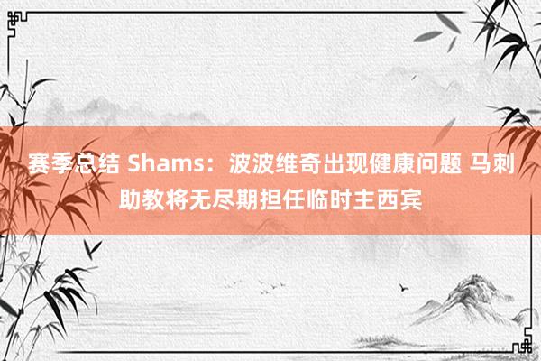 赛季总结 Shams：波波维奇出现健康问题 马刺助教将无尽期担任临时主西宾