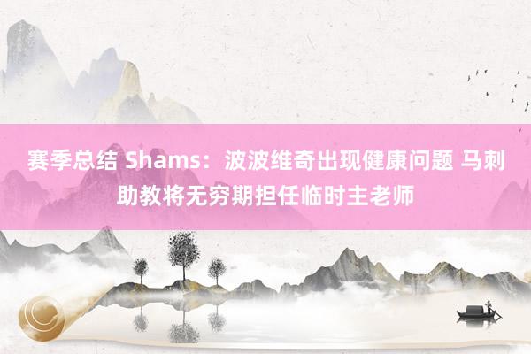 赛季总结 Shams：波波维奇出现健康问题 马刺助教将无穷期担任临时主老师