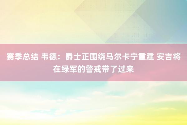 赛季总结 韦德：爵士正围绕马尔卡宁重建 安吉将在绿军的警戒带了过来