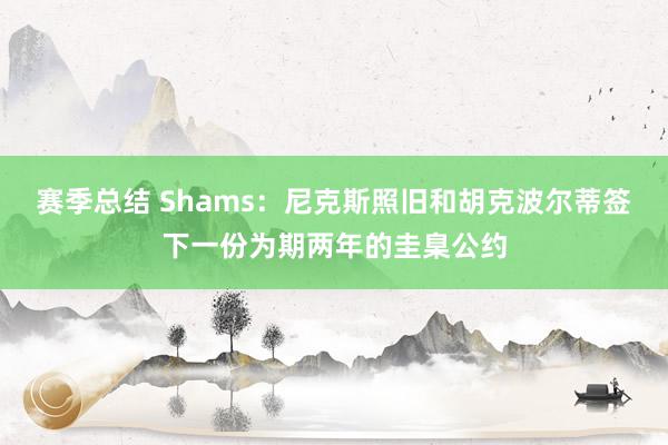 赛季总结 Shams：尼克斯照旧和胡克波尔蒂签下一份为期两年的圭臬公约