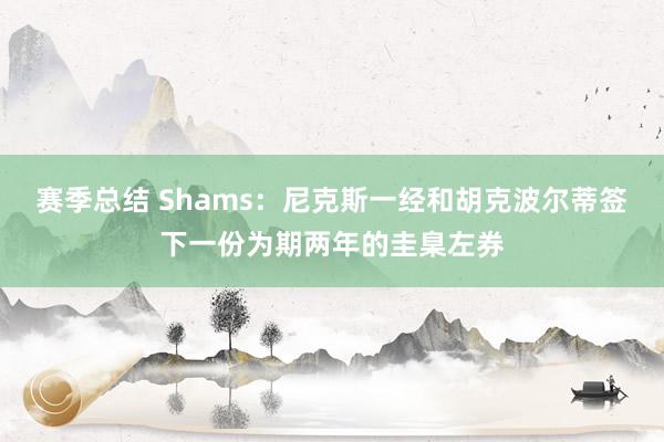 赛季总结 Shams：尼克斯一经和胡克波尔蒂签下一份为期两年的圭臬左券