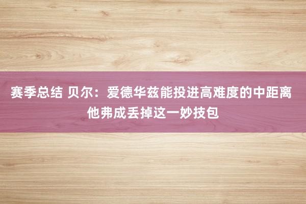 赛季总结 贝尔：爱德华兹能投进高难度的中距离 他弗成丢掉这一妙技包