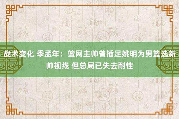 战术变化 季孟年：篮网主帅曾插足姚明为男篮选新帅视线 但总局已失去耐性