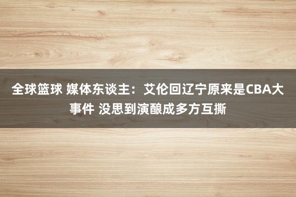 全球篮球 媒体东谈主：艾伦回辽宁原来是CBA大事件 没思到演酿成多方互撕