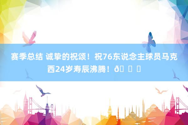 赛季总结 诚挚的祝颂！祝76东说念主球员马克西24岁寿辰沸腾！🎂