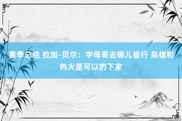 赛季总结 拉加-贝尔：字母哥去哪儿皆行 枭雄和热火是可以的下家