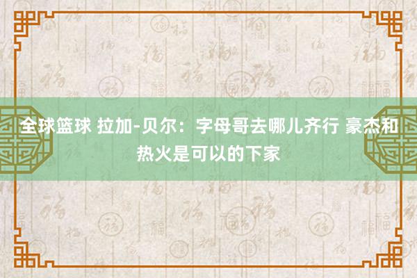 全球篮球 拉加-贝尔：字母哥去哪儿齐行 豪杰和热火是可以的下家