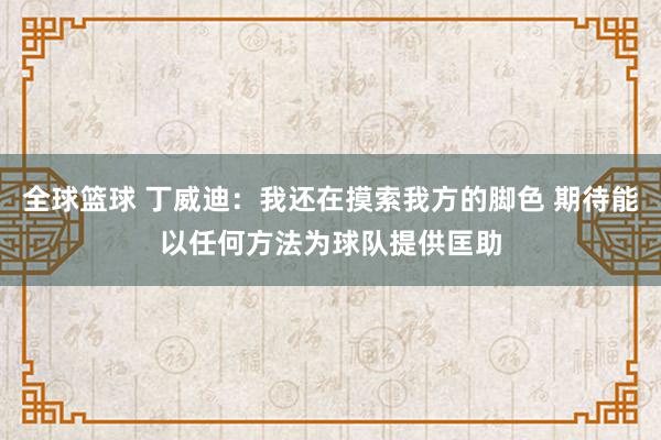 全球篮球 丁威迪：我还在摸索我方的脚色 期待能以任何方法为球队提供匡助