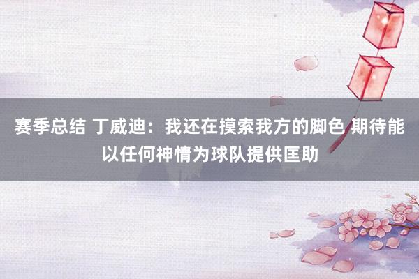 赛季总结 丁威迪：我还在摸索我方的脚色 期待能以任何神情为球队提供匡助