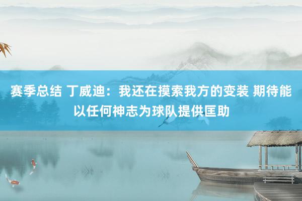 赛季总结 丁威迪：我还在摸索我方的变装 期待能以任何神志为球队提供匡助