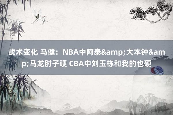 战术变化 马健：NBA中阿泰&大本钟&马龙肘子硬 CBA中刘玉栋和我的也硬