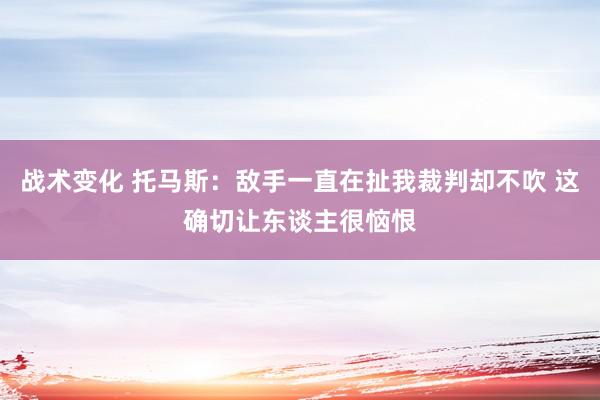 战术变化 托马斯：敌手一直在扯我裁判却不吹 这确切让东谈主很恼恨