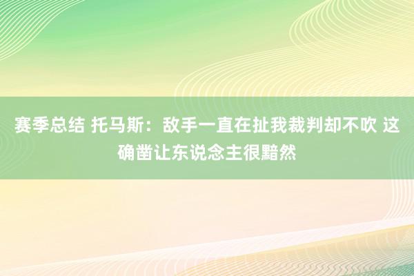 赛季总结 托马斯：敌手一直在扯我裁判却不吹 这确凿让东说念主很黯然