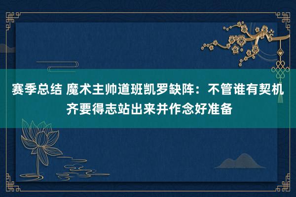 赛季总结 魔术主帅道班凯罗缺阵：不管谁有契机 齐要得志站出来并作念好准备