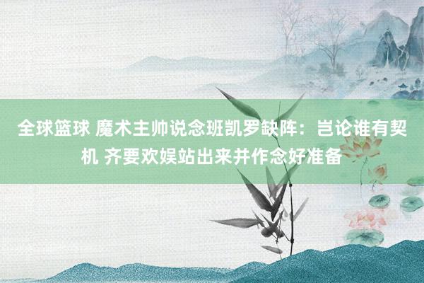 全球篮球 魔术主帅说念班凯罗缺阵：岂论谁有契机 齐要欢娱站出来并作念好准备