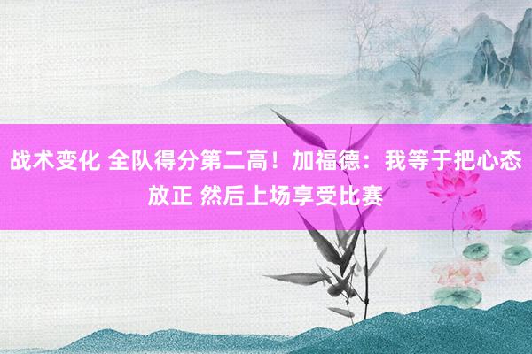 战术变化 全队得分第二高！加福德：我等于把心态放正 然后上场享受比赛