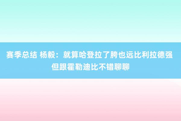 赛季总结 杨毅：就算哈登拉了胯也远比利拉德强 但跟霍勒迪比不错聊聊