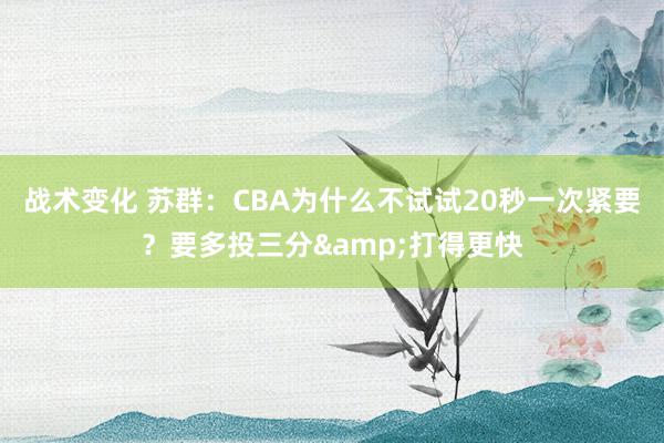 战术变化 苏群：CBA为什么不试试20秒一次紧要？要多投三分&打得更快