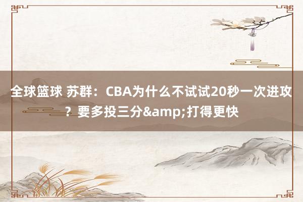 全球篮球 苏群：CBA为什么不试试20秒一次进攻？要多投三分&打得更快