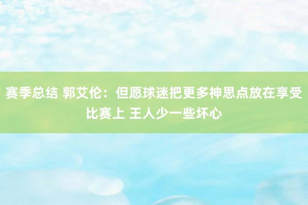 赛季总结 郭艾伦：但愿球迷把更多神思点放在享受比赛上 王人少一些坏心