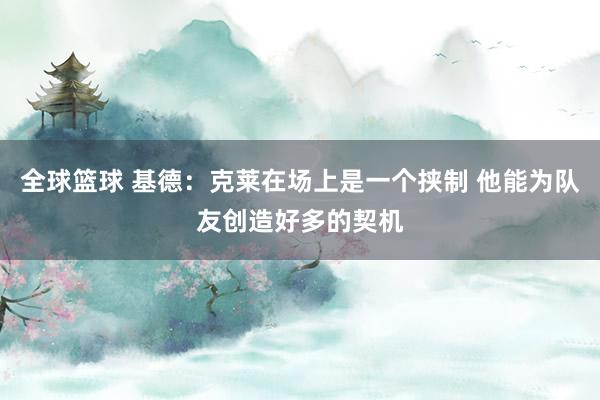 全球篮球 基德：克莱在场上是一个挟制 他能为队友创造好多的契机