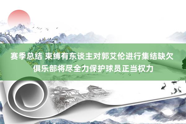 赛季总结 束缚有东谈主对郭艾伦进行集结缺欠 俱乐部将尽全力保护球员正当权力