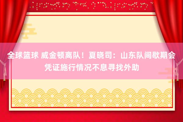 全球篮球 威金顿离队！夏晓司：山东队间歇期会凭证施行情况不息寻找外助