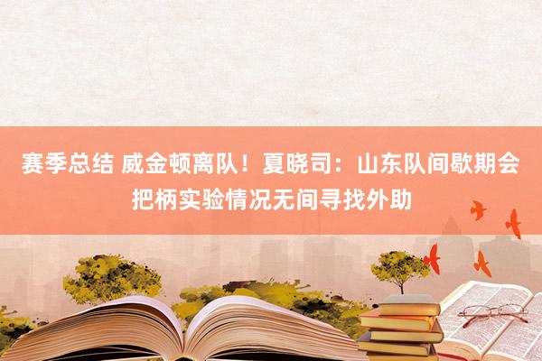 赛季总结 威金顿离队！夏晓司：山东队间歇期会把柄实验情况无间寻找外助