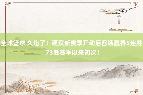 全球篮球 久违了！硬汉新赛季开动后客场赢得5连胜 73胜赛季以来初次！