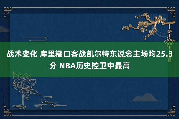 战术变化 库里糊口客战凯尔特东说念主场均25.3分 NBA历史控卫中最高