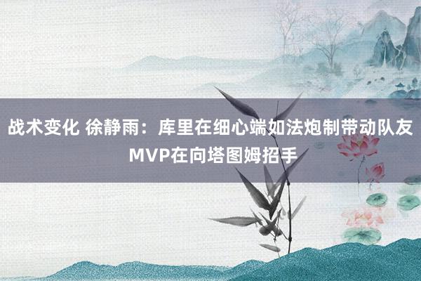 战术变化 徐静雨：库里在细心端如法炮制带动队友 MVP在向塔图姆招手